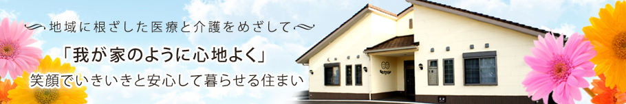 地域に根ざした医療と介護をめざして。｢我が家のように心地よく｣
 笑顔でいきいきと安心して暮らせる住まい